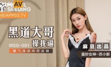 麻豆AV MSD MSD081 黑道大哥操我逼 蘇小新