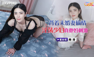 星空傳媒XKVP042背著未婚妻偷情淫盪少婦