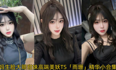 媽生臉大眼甜妹高端美妖TS「雨珊」精華小合集 斬殺直男只線下接大哥女裝大佬可攻可受