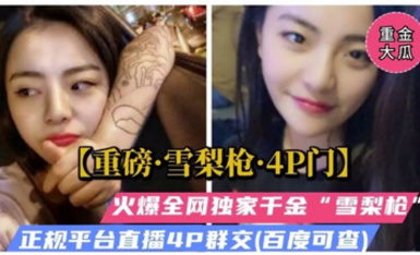 重磅雪梨槍4P門，火爆全網獨家千金雪梨槍，無套被多人爆操群交哭了！